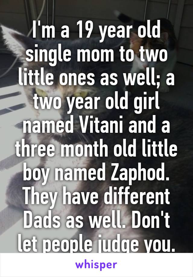 I'm a 19 year old single mom to two little ones as well; a two year old girl named Vitani and a three month old little boy named Zaphod. They have different Dads as well. Don't let people judge you.