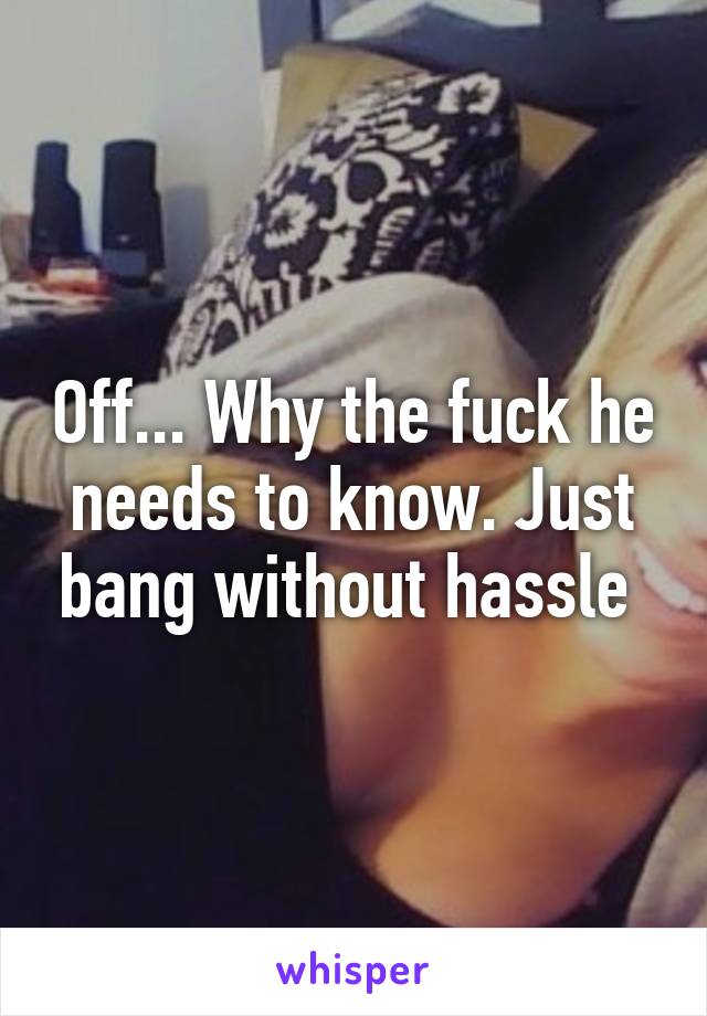 Off... Why the fuck he needs to know. Just bang without hassle 