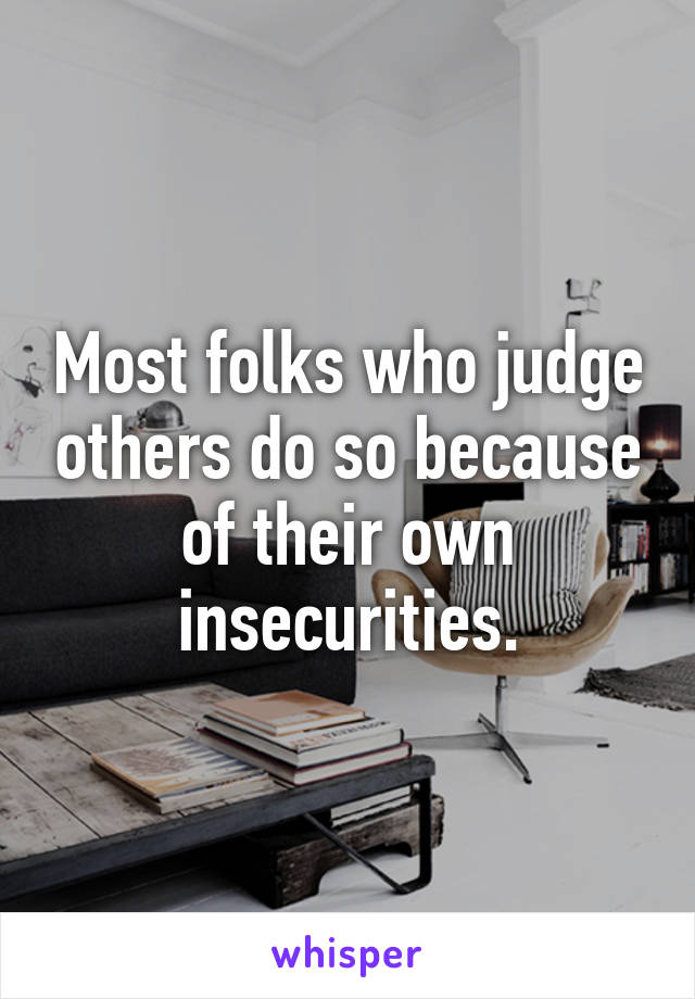 Most folks who judge others do so because of their own insecurities.