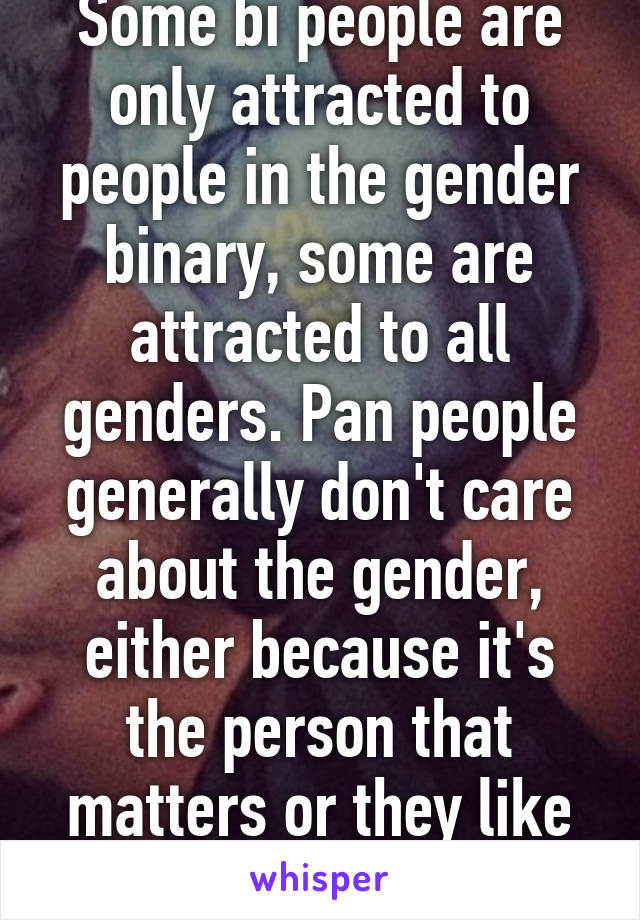 Some bi people are only attracted to people in the gender binary, some are attracted to all genders. Pan people generally don't care about the gender, either because it's the person that matters or they like all genders 