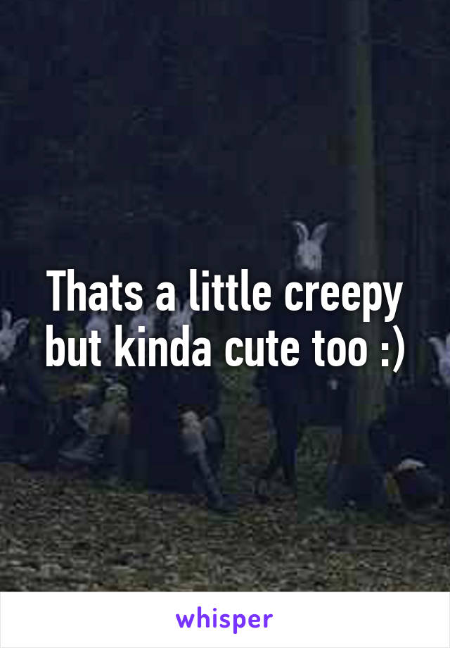 Thats a little creepy but kinda cute too :)