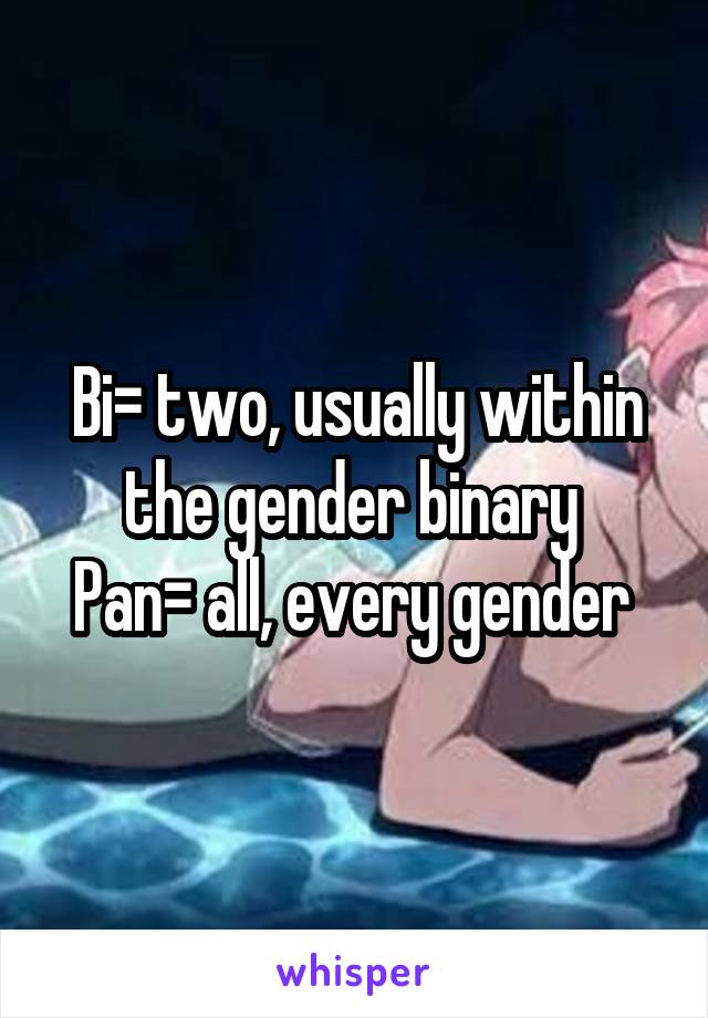 Bi= two, usually within the gender binary 
Pan= all, every gender 