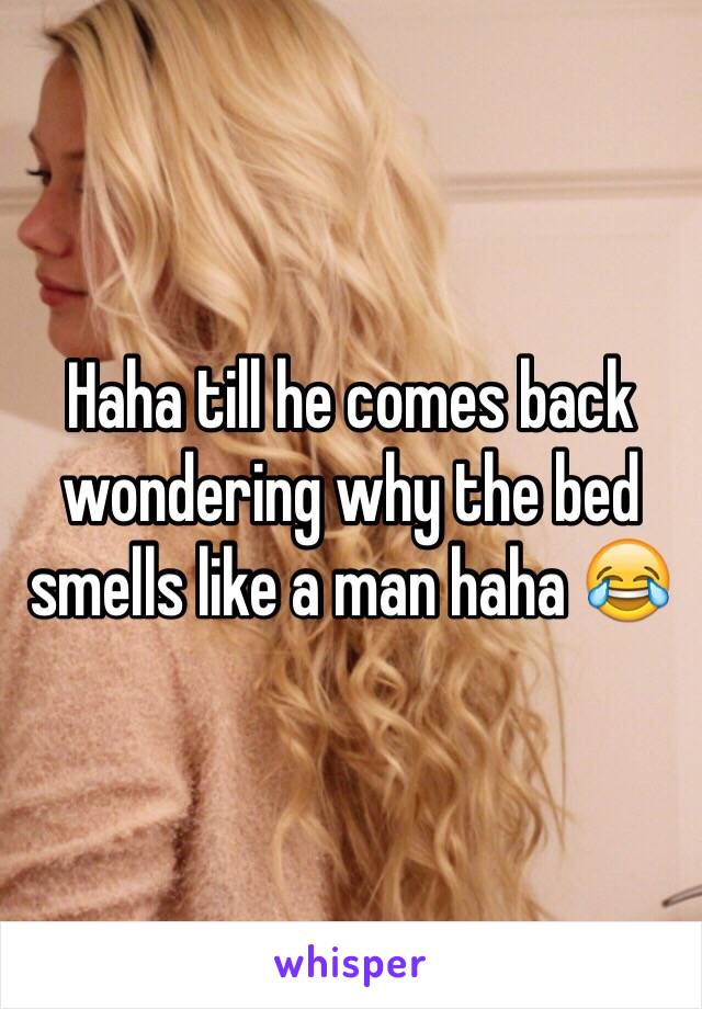 Haha till he comes back wondering why the bed smells like a man haha 😂