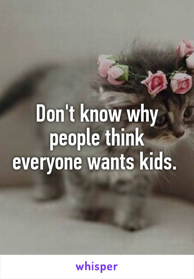 Don't know why people think everyone wants kids. 