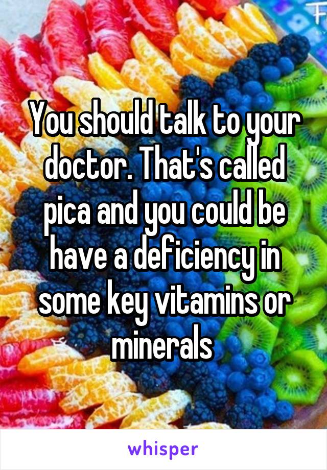 You should talk to your doctor. That's called pica and you could be have a deficiency in some key vitamins or minerals 