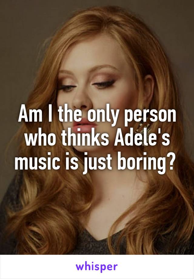 Am I the only person who thinks Adele's music is just boring? 