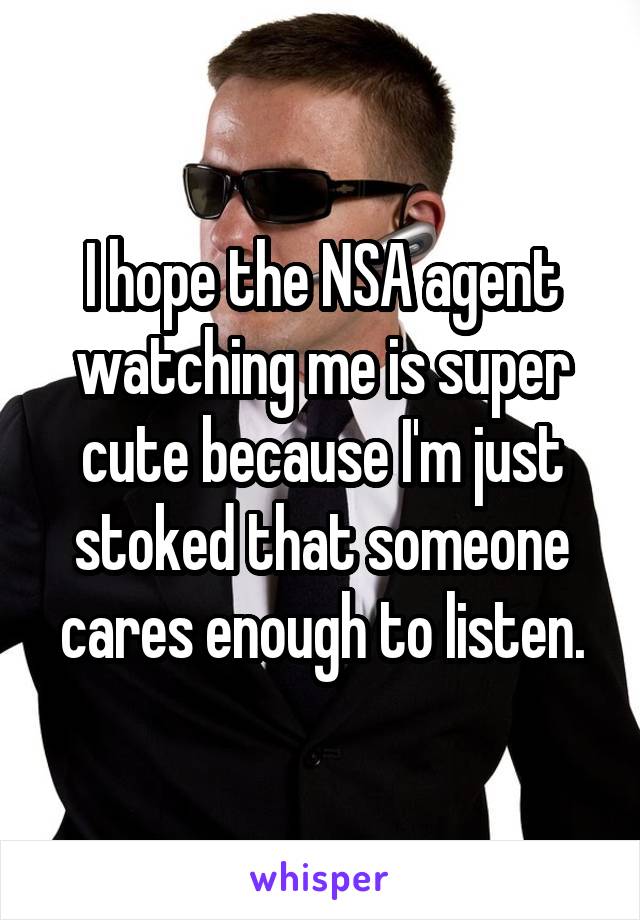 I hope the NSA agent watching me is super cute because I'm just stoked that someone cares enough to listen.