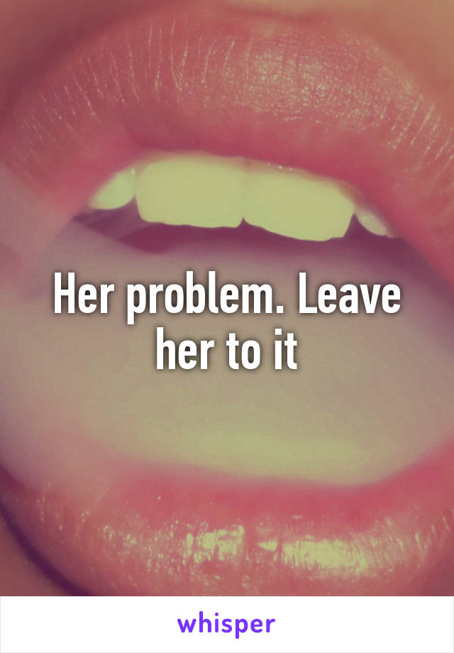 Her problem. Leave her to it