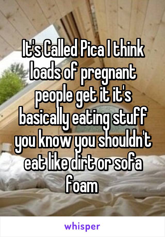 It's Called Pica I think loads of pregnant people get it it's basically eating stuff you know you shouldn't eat like dirt or sofa foam 