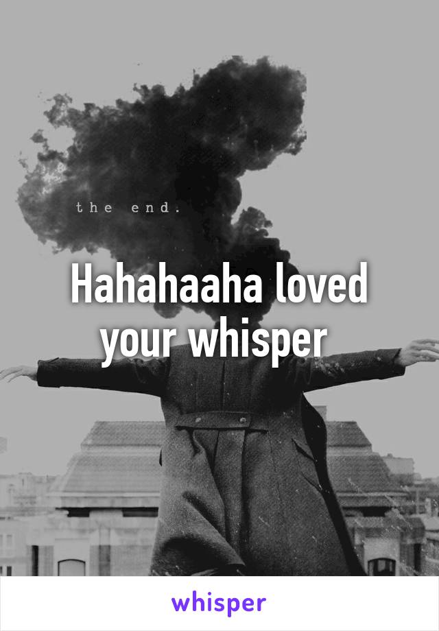 Hahahaaha loved your whisper 