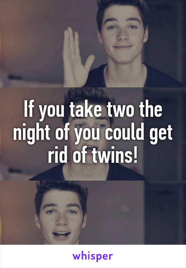 If you take two the night of you could get rid of twins!