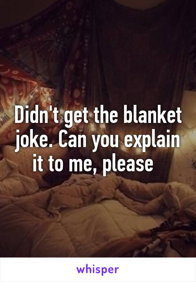 Didn't get the blanket joke. Can you explain it to me, please  