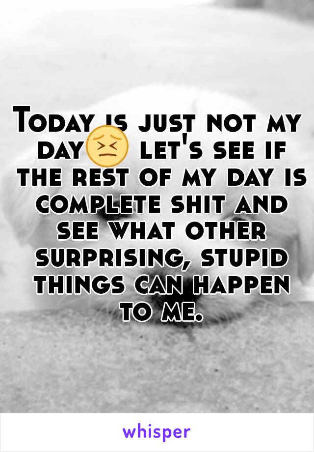 Today is just not my day😣 let's see if the rest of my day is complete shit and see what other surprising, stupid things can happen to me.
