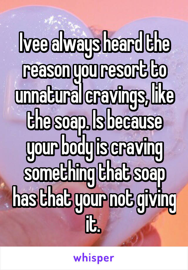Ivee always heard the reason you resort to unnatural cravings, like the soap. Is because your body is craving something that soap has that your not giving it. 