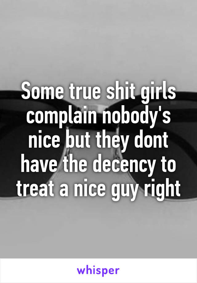 Some true shit girls complain nobody's nice but they dont have the decency to treat a nice guy right
