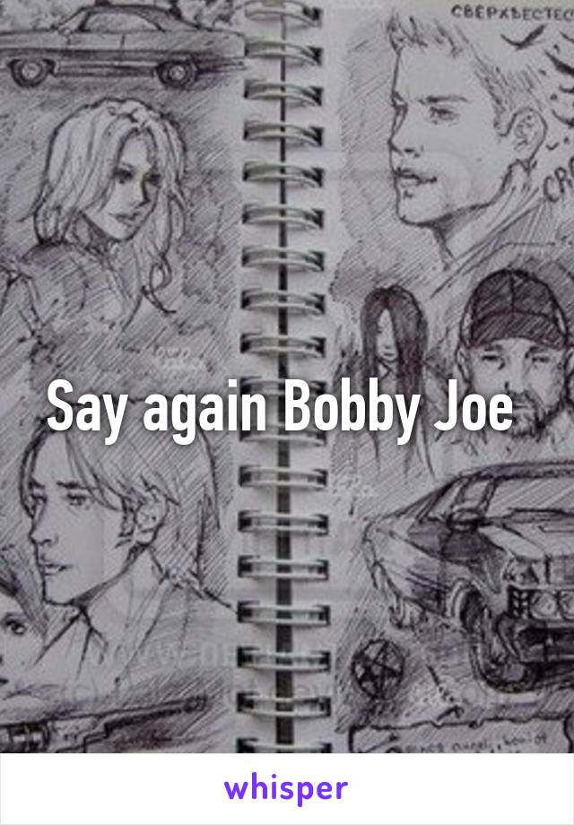 Say again Bobby Joe 