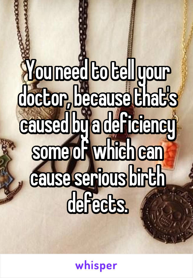 You need to tell your doctor, because that's caused by a deficiency some of which can cause serious birth defects.