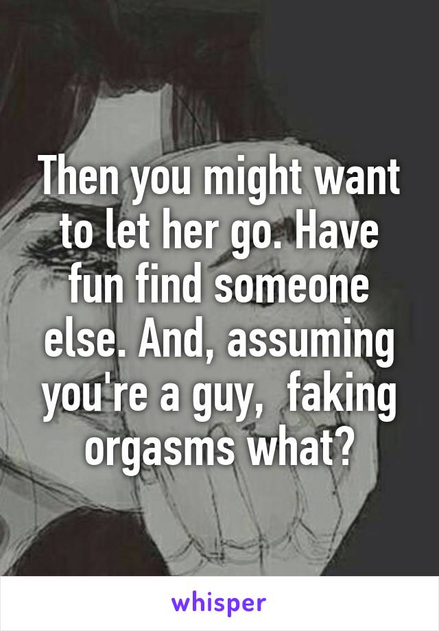 Then you might want to let her go. Have fun find someone else. And, assuming you're a guy,  faking orgasms what?