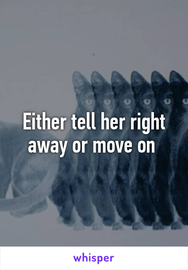 Either tell her right away or move on 