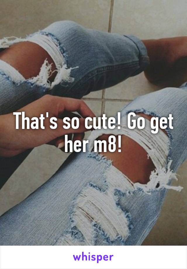 That's so cute! Go get her m8!