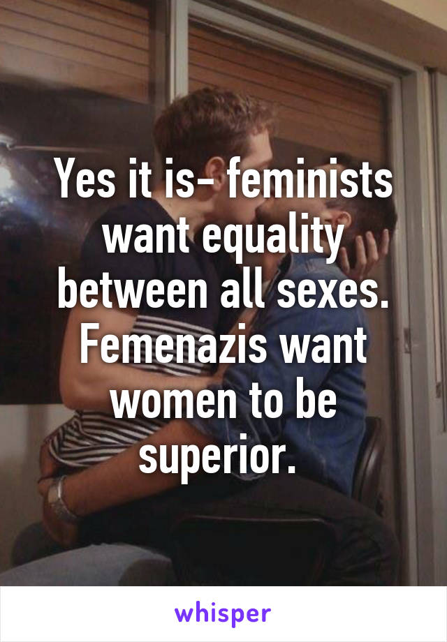 Yes it is- feminists want equality between all sexes.
Femenazis want women to be superior. 