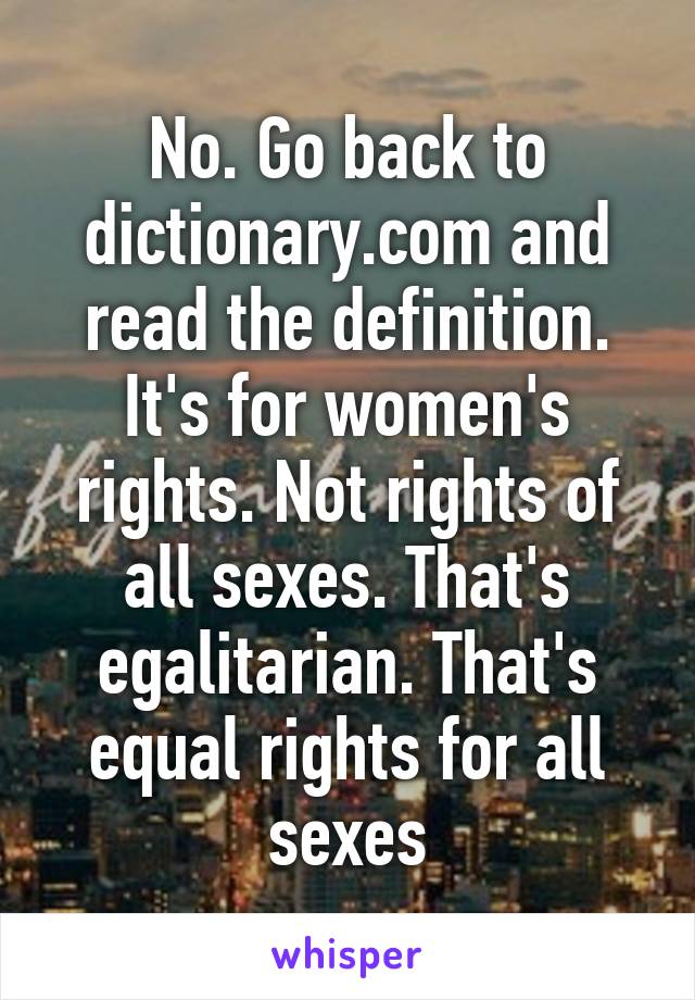 No. Go back to dictionary.com and read the definition. It's for women's rights. Not rights of all sexes. That's egalitarian. That's equal rights for all sexes