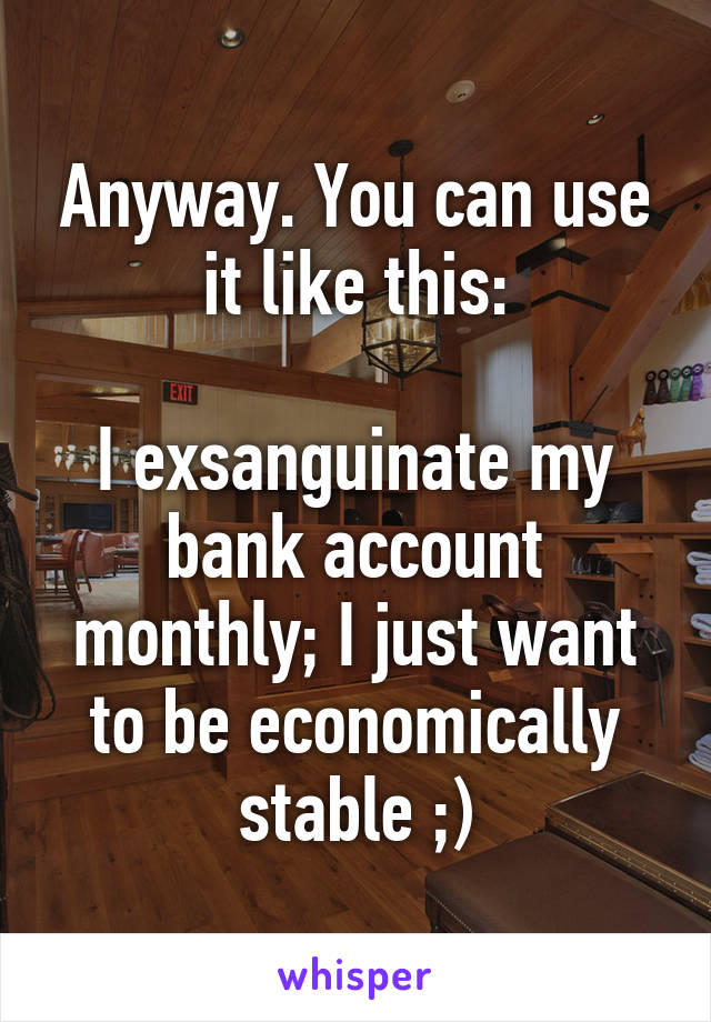Anyway. You can use it like this:

I exsanguinate my bank account monthly; I just want to be economically stable ;)