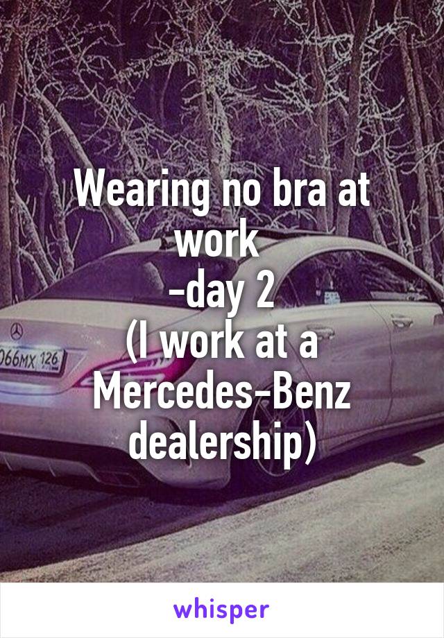 Wearing no bra at work 
-day 2
(I work at a Mercedes-Benz dealership)