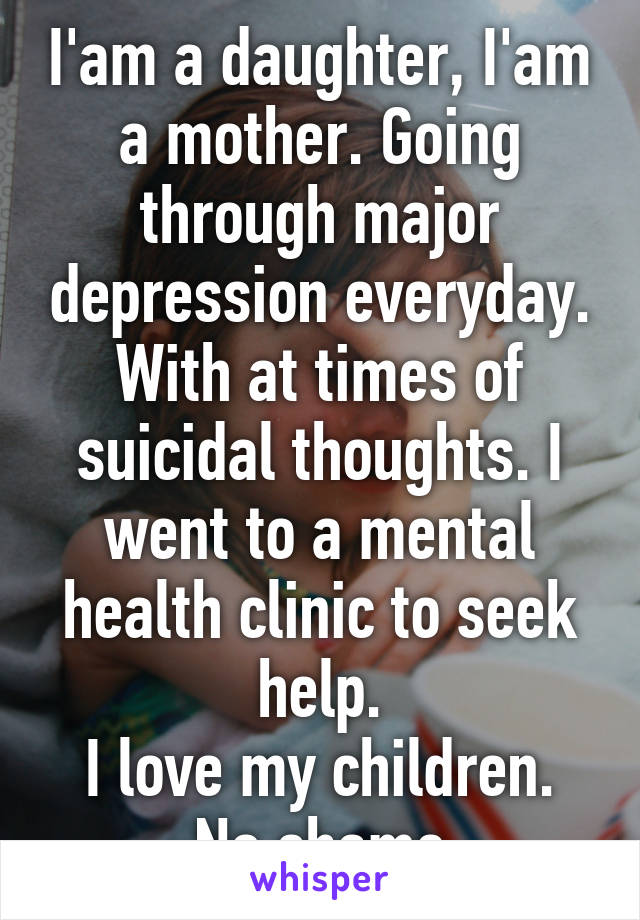 I'am a daughter, I'am a mother. Going through major depression everyday. With at times of suicidal thoughts. I went to a mental health clinic to seek help.
I love my children.
No shame