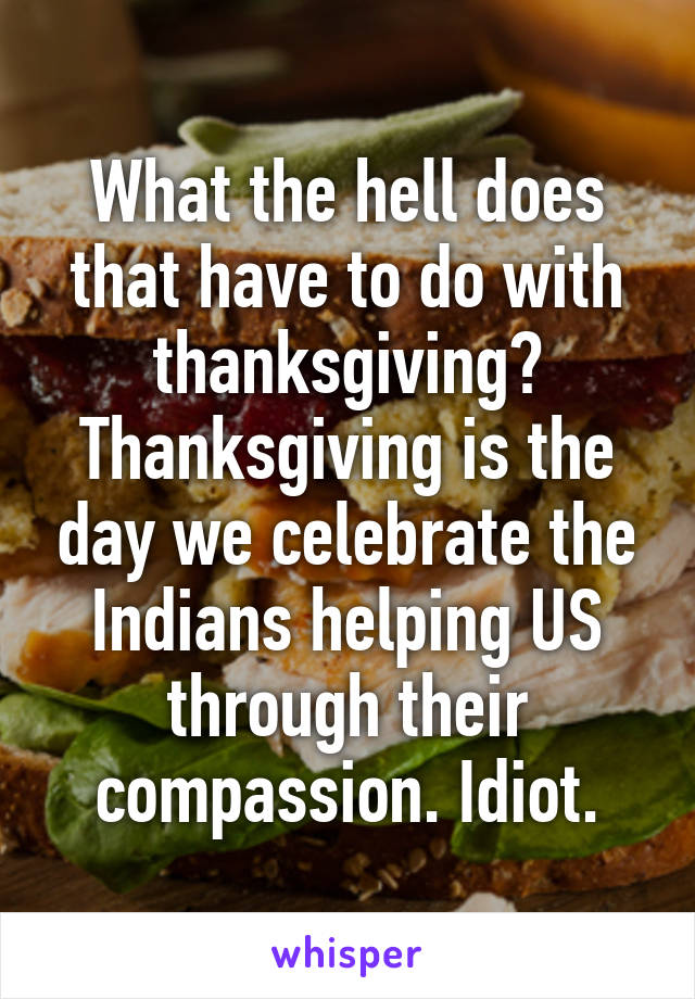 What the hell does that have to do with thanksgiving? Thanksgiving is the day we celebrate the Indians helping US through their compassion. Idiot.