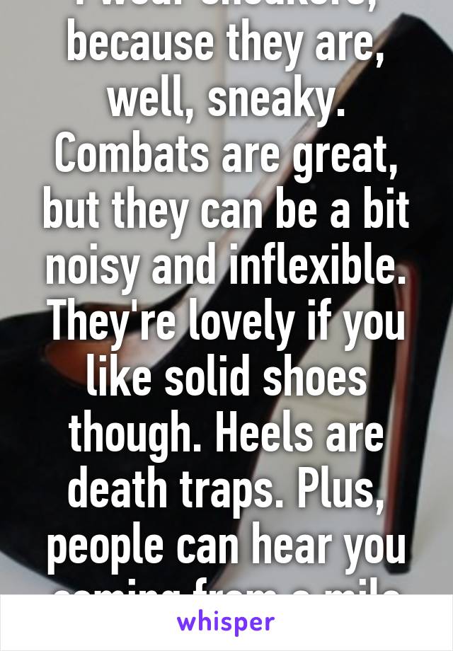 I wear sneakers, because they are, well, sneaky. Combats are great, but they can be a bit noisy and inflexible. They're lovely if you like solid shoes though. Heels are death traps. Plus, people can hear you coming from a mile away.