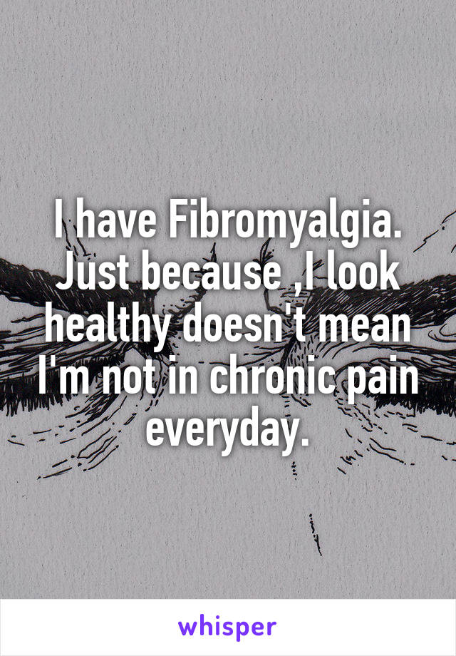 I have Fibromyalgia.
Just because ,I look healthy doesn't mean I'm not in chronic pain everyday.