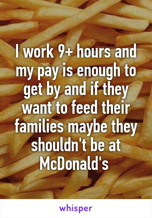 I work 9+ hours and my pay is enough to get by and if they want to feed their families maybe they shouldn't be at McDonald's 