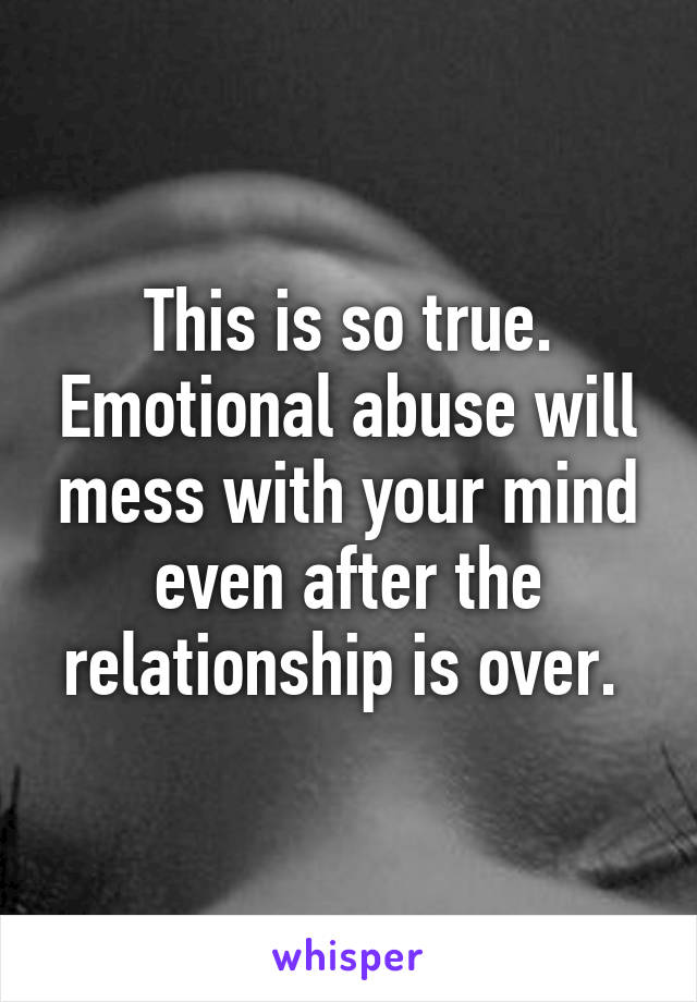 This is so true. Emotional abuse will mess with your mind even after the relationship is over. 