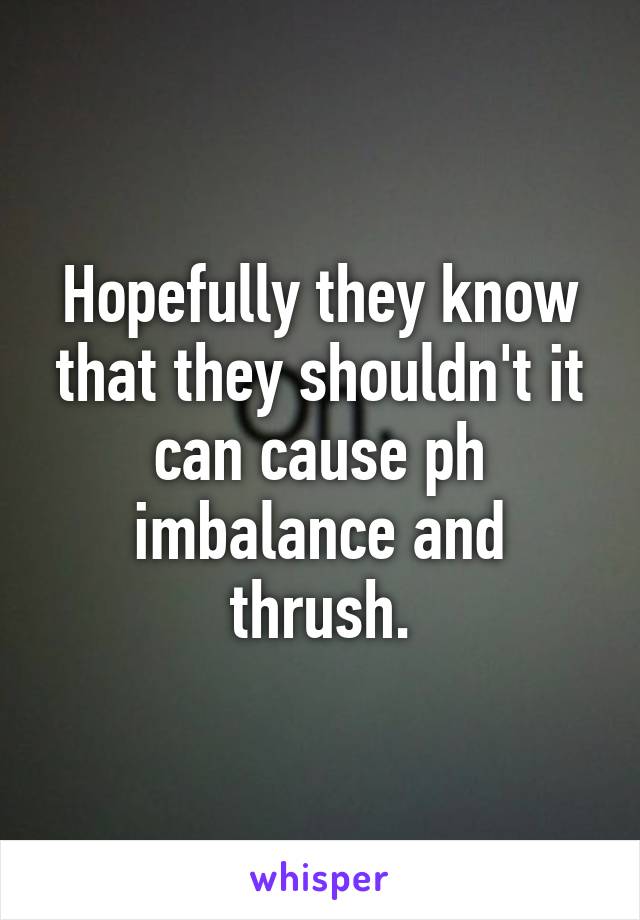 Hopefully they know that they shouldn't it can cause ph imbalance and thrush.