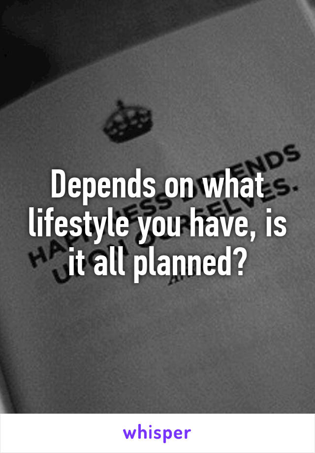 Depends on what lifestyle you have, is it all planned?