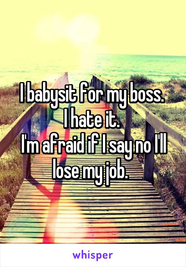 I babysit for my boss. 
I hate it. 
I'm afraid if I say no I'll lose my job.  