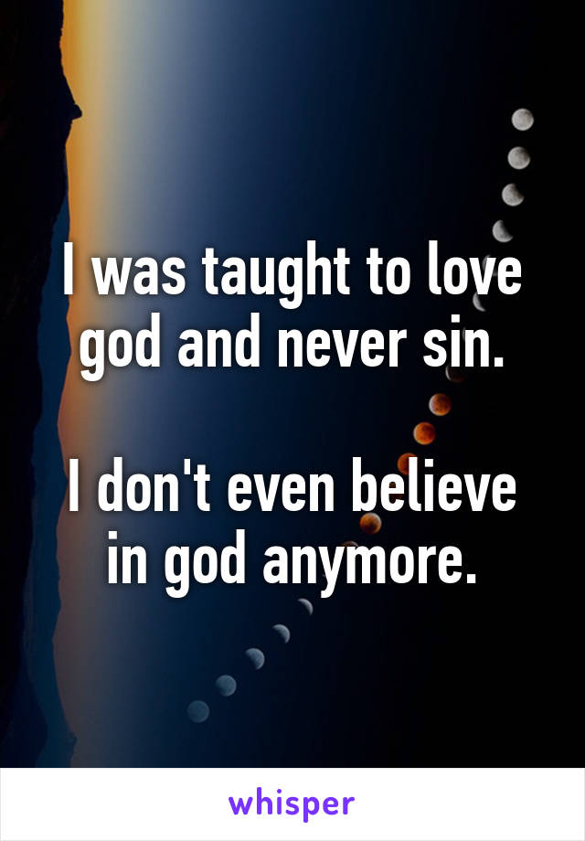 I was taught to love god and never sin.

I don't even believe in god anymore.