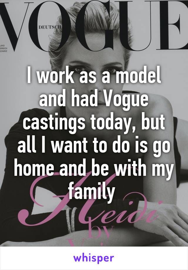 I work as a model and had Vogue castings today, but all I want to do is go home and be with my family 