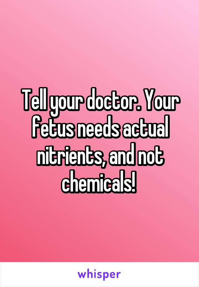 Tell your doctor. Your fetus needs actual nitrients, and not chemicals! 