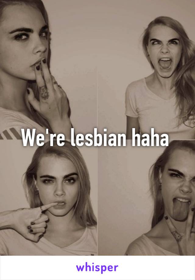 We're lesbian haha 