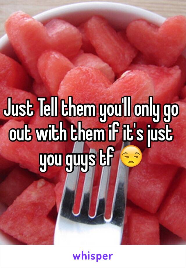 Just Tell them you'll only go out with them if it's just you guys tf 😒