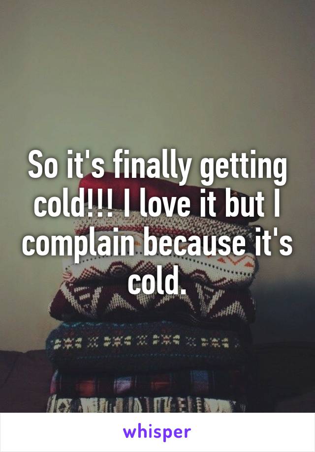So it's finally getting cold!!! I love it but I complain because it's cold.