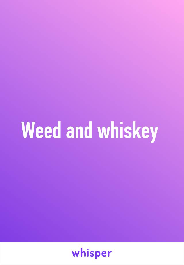 Weed and whiskey 