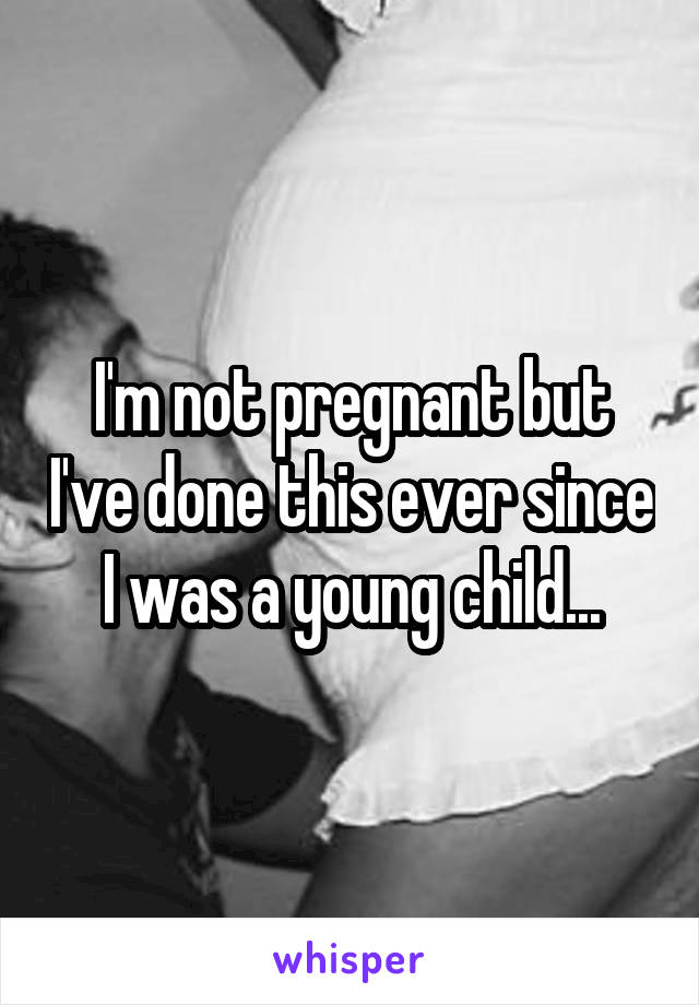 I'm not pregnant but I've done this ever since I was a young child...