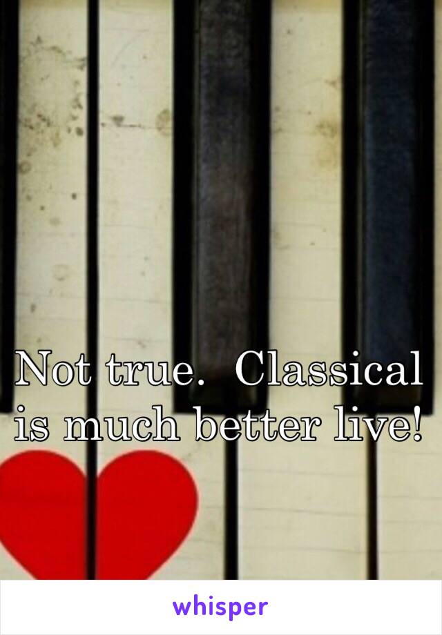 Not true.  Classical is much better live!