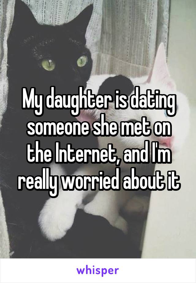 My daughter is dating someone she met on the Internet, and I'm really worried about it