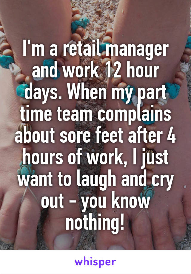 I'm a retail manager and work 12 hour days. When my part time team complains about sore feet after 4 hours of work, I just want to laugh and cry out - you know nothing!