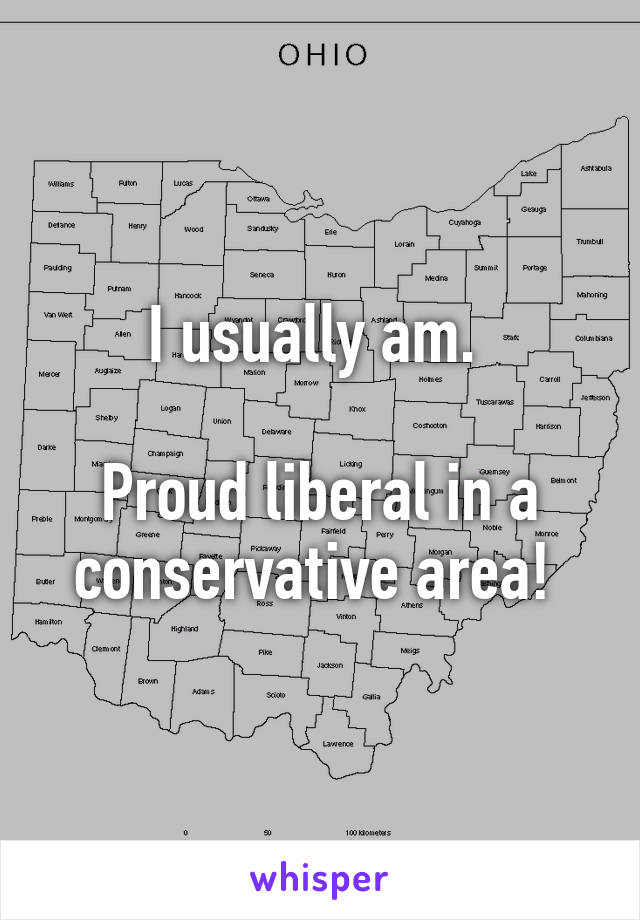 I usually am. 

Proud liberal in a conservative area! 