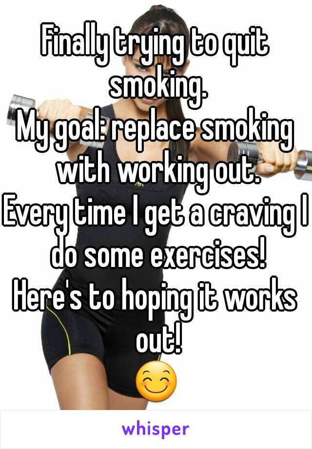 Finally trying to quit smoking.
My goal: replace smoking with working out.
Every time I get a craving I do some exercises!
Here's to hoping it works out!
😊